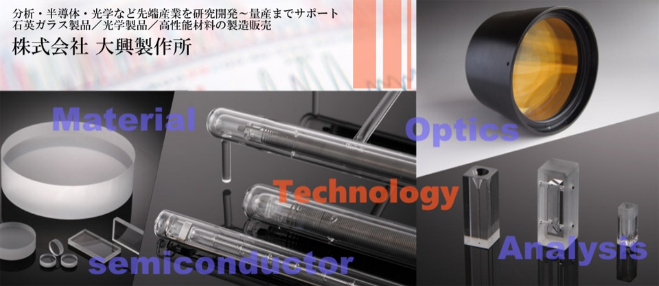 分析・半導体・光学など先端産業を研究開発〜量産までサポート。石英ガラス製品/光学製品/高性能材料の製造販売。株式会社大興製作所。